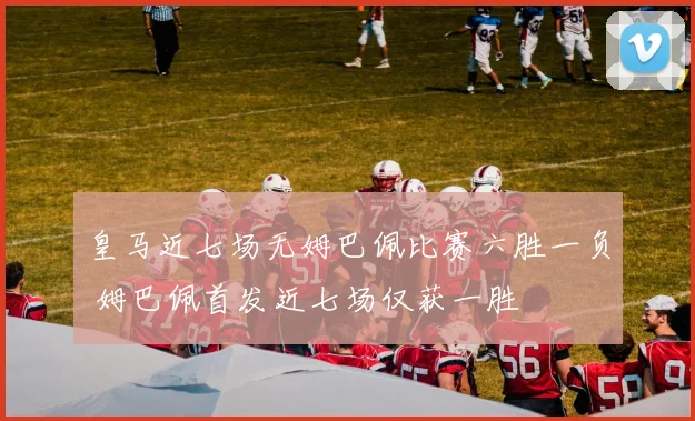皇马近七场无姆巴佩比赛六胜一负 姆巴佩首发近七场仅获一胜