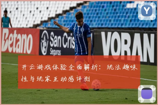 开云游戏体验全面解析：玩法趣味性与玩家互动感评测
