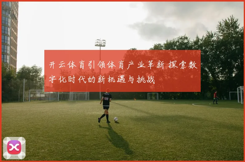 开云体育引领体育产业革新 探索数字化时代的新机遇与挑战