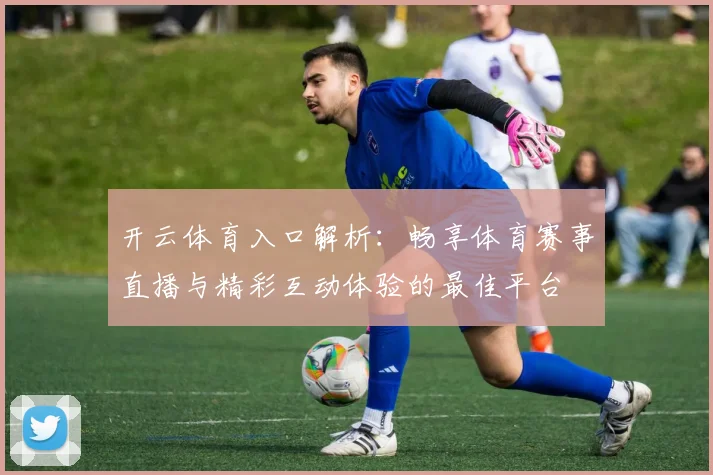 开云体育入口解析：畅享体育赛事直播与精彩互动体验的最佳平台