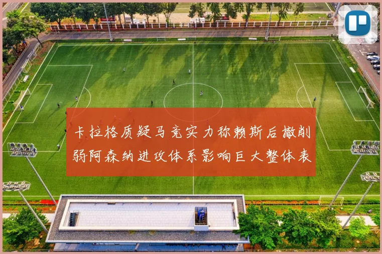 卡拉格质疑马竞实力称赖斯后撤削弱阿森纳进攻体系影响巨大整体表现