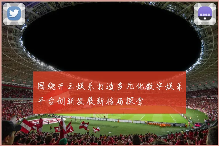 围绕开云娱乐打造多元化数字娱乐平台创新发展新格局探索