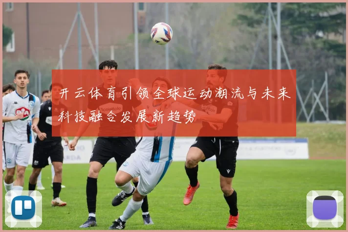 开云体育引领全球运动潮流与未来科技融合发展新趋势