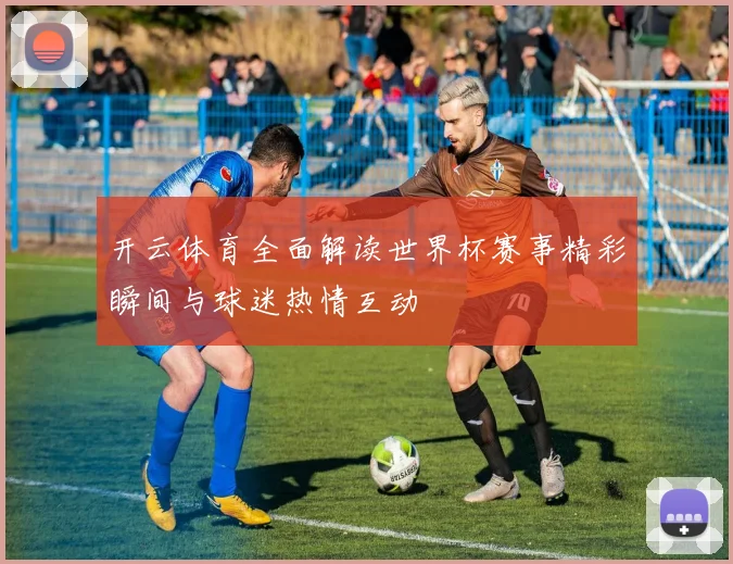 开云体育全面解读世界杯赛事精彩瞬间与球迷热情互动